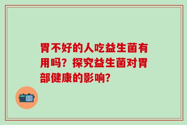 胃不好的人吃益生菌有用吗？探究益生菌对胃部健康的影响？