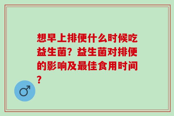 想早上排便什么时候吃益生菌？益生菌对排便的影响及佳食用时间？
