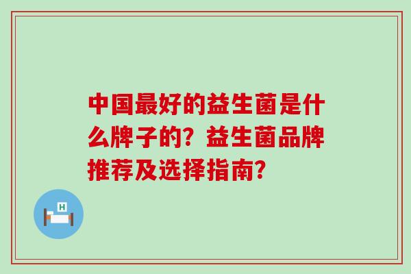 中国好的益生菌是什么牌子的？益生菌品牌推荐及选择指南？