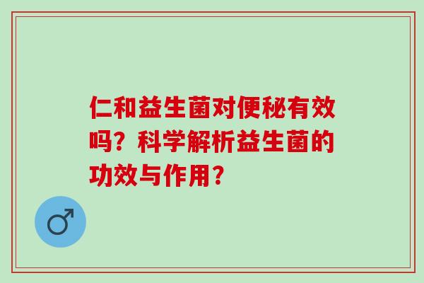 仁和益生菌对有效吗？科学解析益生菌的功效与作用？