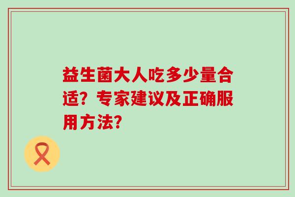 益生菌大人吃多少量合适？专家建议及正确服用方法？