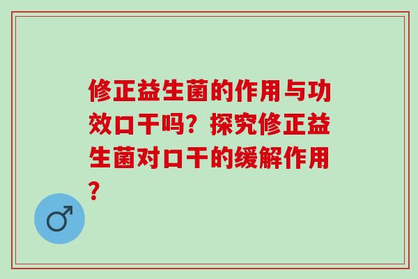 修正益生菌的作用与功效口干吗？探究修正益生菌对口干的缓解作用？