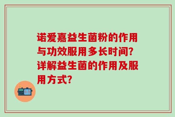 诺爱嘉益生菌粉的作用与功效服用多长时间？详解益生菌的作用及服用方式？