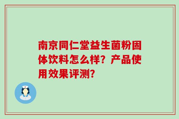 南京同仁堂益生菌粉固体饮料怎么样？产品使用效果评测？