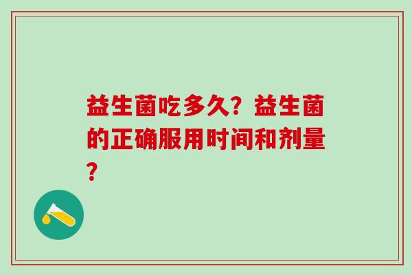 益生菌吃多久？益生菌的正确服用时间和剂量？