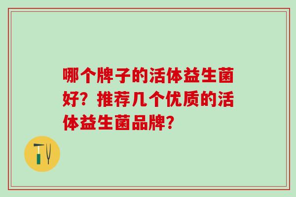 哪个牌子的活体益生菌好？推荐几个优质的活体益生菌品牌？