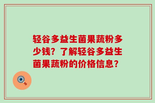 轻谷多益生菌果蔬粉多少钱？了解轻谷多益生菌果蔬粉的价格信息？