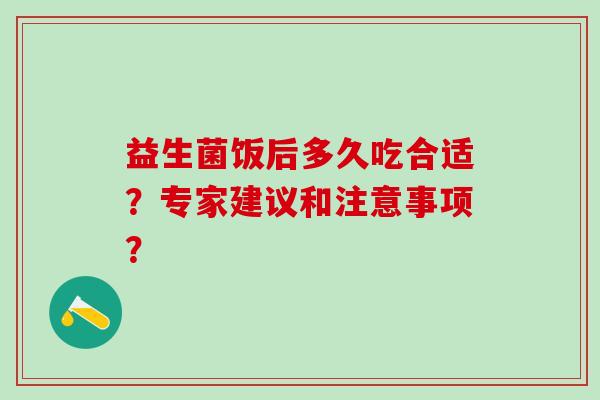 益生菌饭后多久吃合适？专家建议和注意事项？