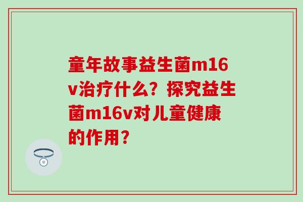 童年故事益生菌m16v什么？探究益生菌m16v对儿童健康的作用？