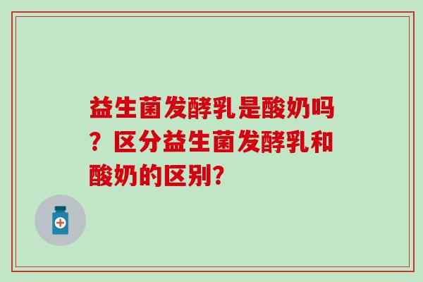 益生菌发酵乳是酸奶吗？区分益生菌发酵乳和酸奶的区别？