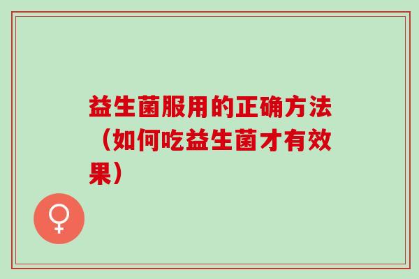 益生菌服用的正确方法（如何吃益生菌才有效果）