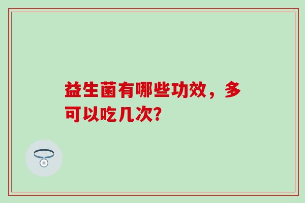 益生菌有哪些功效，多可以吃几次？