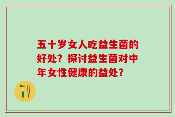 五十岁女人吃益生菌的好处？探讨益生菌对中年女性健康的益处？