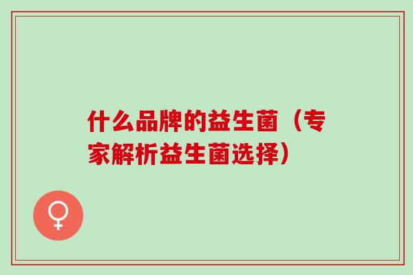 什么品牌的益生菌（专家解析益生菌选择）