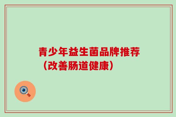 青少年益生菌品牌推荐（改善肠道健康）