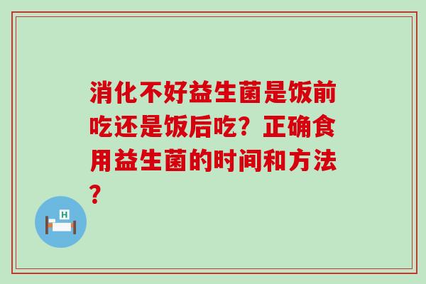 消化不好益生菌是饭前吃还是饭后吃？正确食用益生菌的时间和方法？