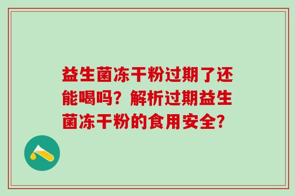 益生菌冻干粉过期了还能喝吗？解析过期益生菌冻干粉的食用安全？