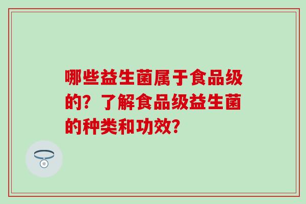 哪些益生菌属于食品级的?了解食品级益生菌的种类和功效? 哪些益生菌属于食品级的?了解食品级益生菌的种类和功效?