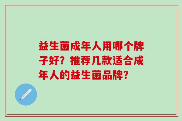 益生菌成年人用哪个牌子好？推荐几款适合成年人的益生菌品牌？