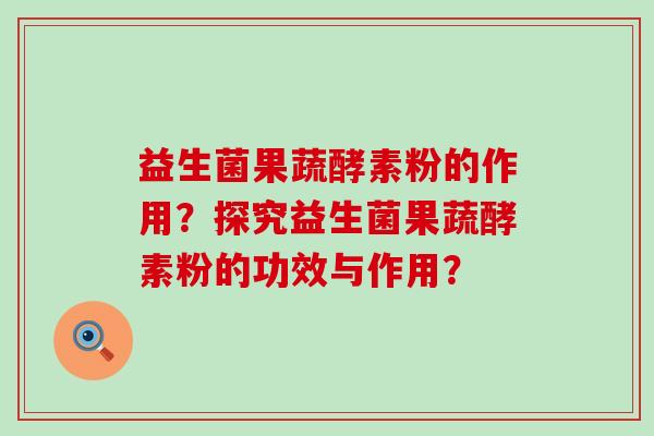 益生菌果蔬酵素粉的作用？探究益生菌果蔬酵素粉的功效与作用？