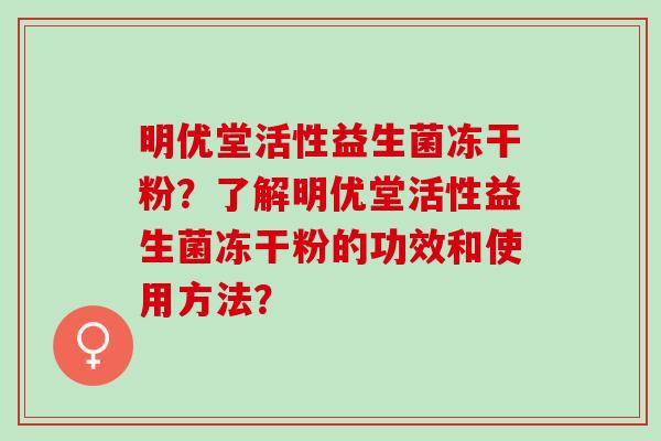 明优堂活性益生菌冻干粉？了解明优堂活性益生菌冻干粉的功效和使用方法？