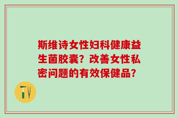 斯维诗女性健康益生菌胶囊？改善女性私密问题的有效保健品？