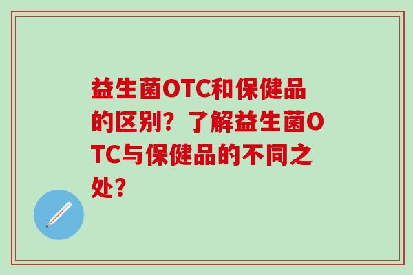 益生菌OTC和保健品的区别？了解益生菌OTC与保健品的不同之处？