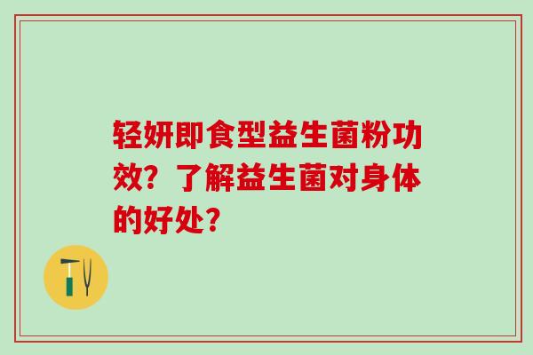 轻妍即食型益生菌粉功效？了解益生菌对身体的好处？