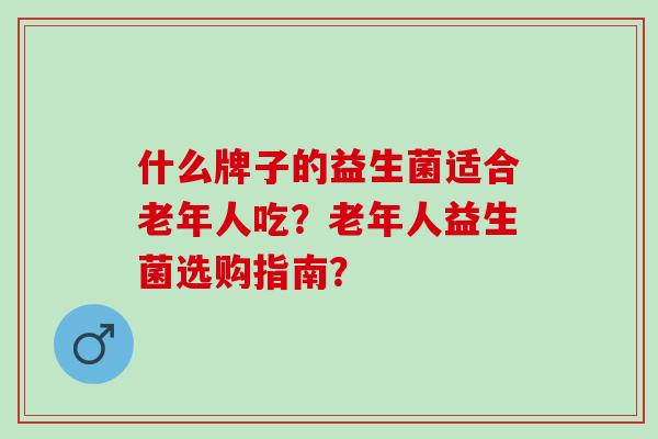 什么牌子的益生菌适合老年人吃？老年人益生菌选购指南？