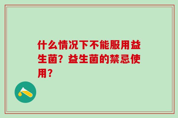 什么情况下不能服用益生菌？益生菌的禁忌使用？
