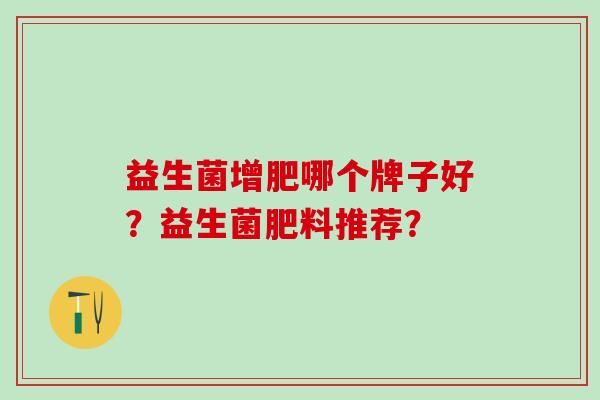 益生菌增肥哪个牌子好?益生菌肥料推荐? 益生菌增肥哪个牌子好?益生菌肥料推荐?