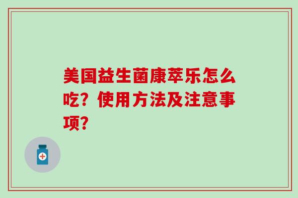 美国益生菌康萃乐怎么吃？使用方法及注意事项？