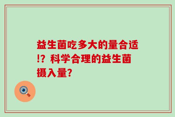 益生菌吃多大的量合适!？科学合理的益生菌摄入量？