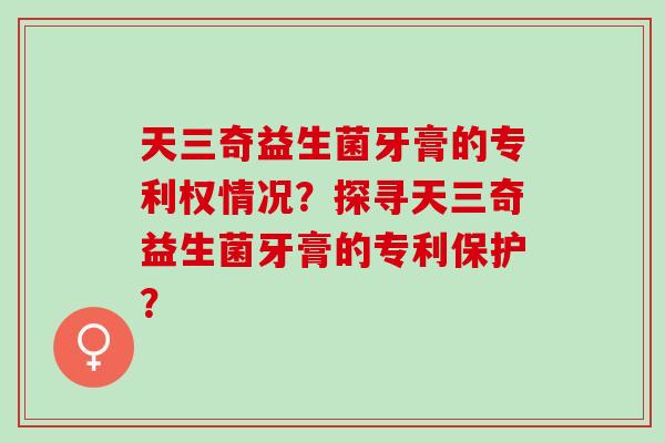 天三奇益生菌牙膏的专利权情况？探寻天三奇益生菌牙膏的专利保护？
