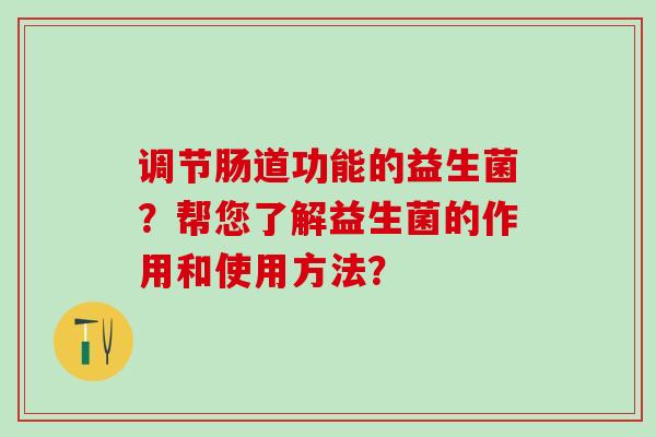 调节肠道功能的益生菌？帮您了解益生菌的作用和使用方法？