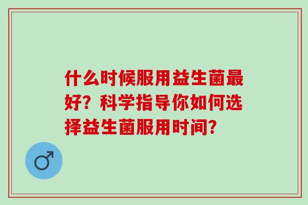 什么时候服用益生菌好？科学指导你如何选择益生菌服用时间？