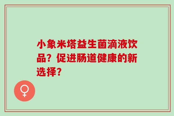 小象米塔益生菌滴液饮品？促进肠道健康的新选择？