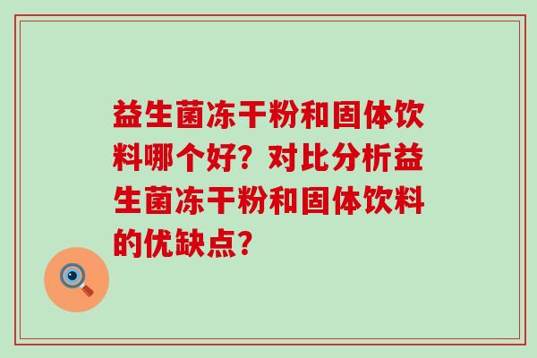 益生菌冻干粉和固体饮料哪个好？对比分析益生菌冻干粉和固体饮料的优缺点？