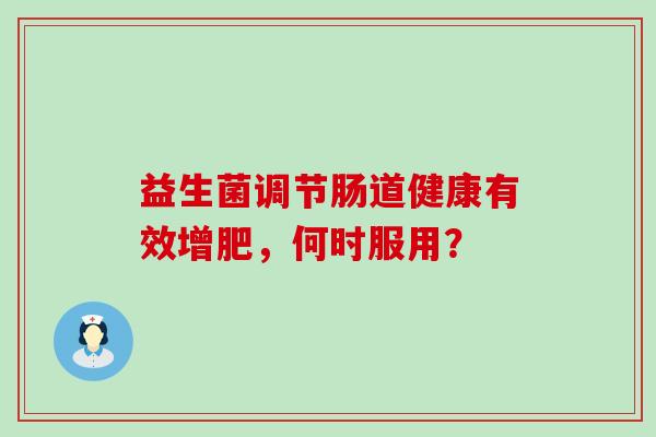 益生菌调节肠道健康有效增肥，何时服用？