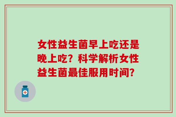 女性益生菌早上吃还是晚上吃？科学解析女性益生菌佳服用时间？