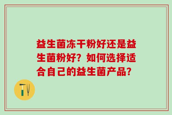 益生菌冻干粉好还是益生菌粉好？如何选择适合自己的益生菌产品？