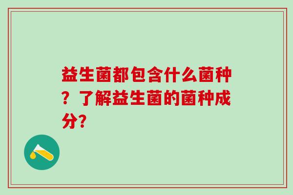 益生菌都包含什么菌种？了解益生菌的菌种成分？