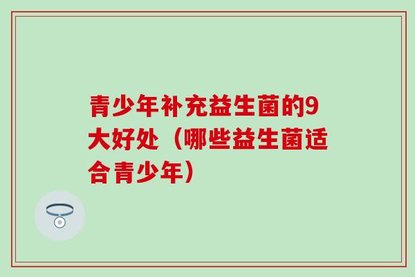 青少年补充益生菌的9大好处（哪些益生菌适合青少年）