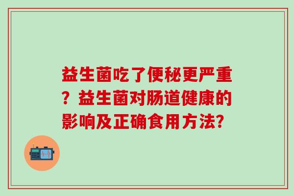 益生菌吃了更严重？益生菌对肠道健康的影响及正确食用方法？