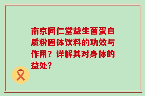 南京同仁堂益生菌蛋白质粉固体饮料的功效与作用？详解其对身体的益处？