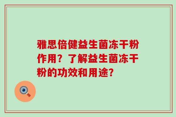 雅思倍健益生菌冻干粉作用？了解益生菌冻干粉的功效和用途？