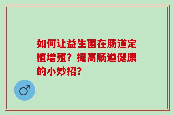 如何让益生菌在肠道定植增殖？提高肠道健康的小妙招？