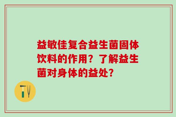 益敏佳复合益生菌固体饮料的作用？了解益生菌对身体的益处？