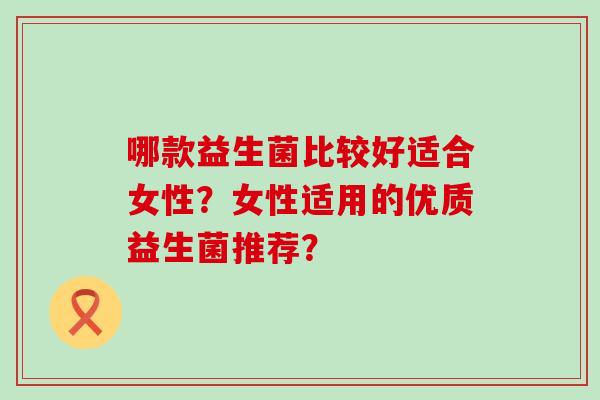 哪款益生菌比较好适合女性？女性适用的优质益生菌推荐？