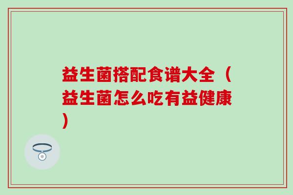 益生菌搭配食谱大全（益生菌怎么吃有益健康）